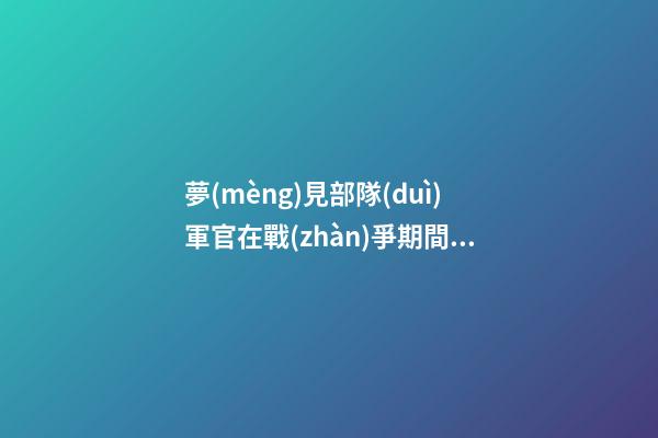 夢(mèng)見部隊(duì)軍官在戰(zhàn)爭期間自己的臉色蒼白　周公解夢(mèng)之夢(mèng)到部隊(duì)軍官